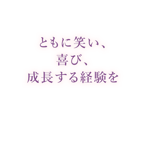 ともに笑い、喜び、成長する経験を 